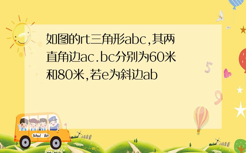 如图的rt三角形abc,其两直角边ac.bc分别为60米和80米,若e为斜边ab