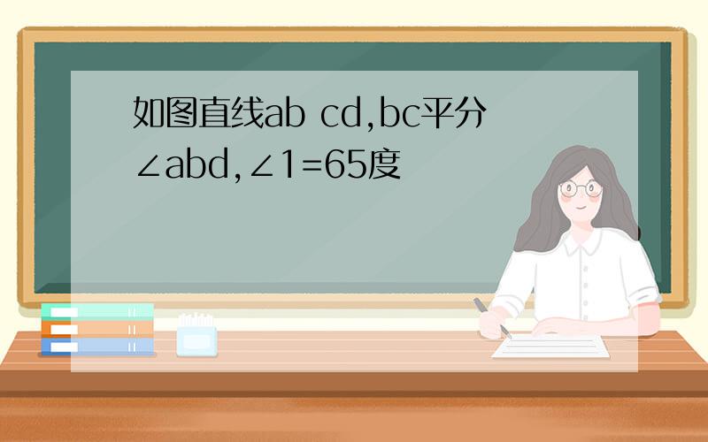 如图直线ab cd,bc平分∠abd,∠1=65度