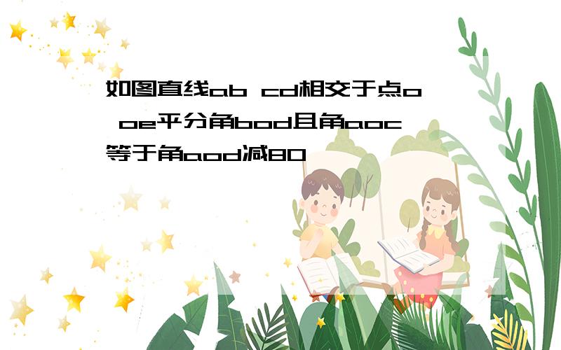 如图直线ab cd相交于点o oe平分角bod且角aoc等于角aod减80