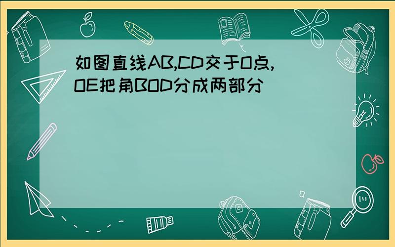 如图直线AB,CD交于O点,OE把角BOD分成两部分