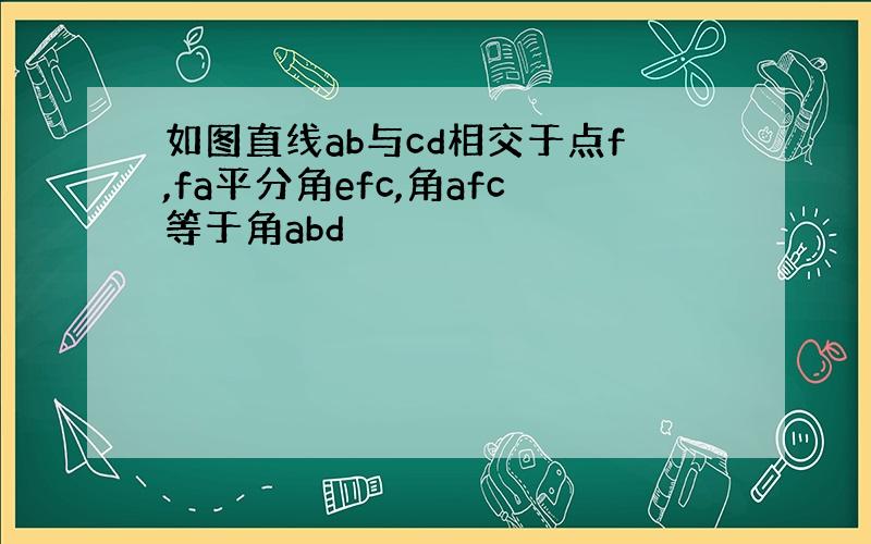 如图直线ab与cd相交于点f,fa平分角efc,角afc等于角abd