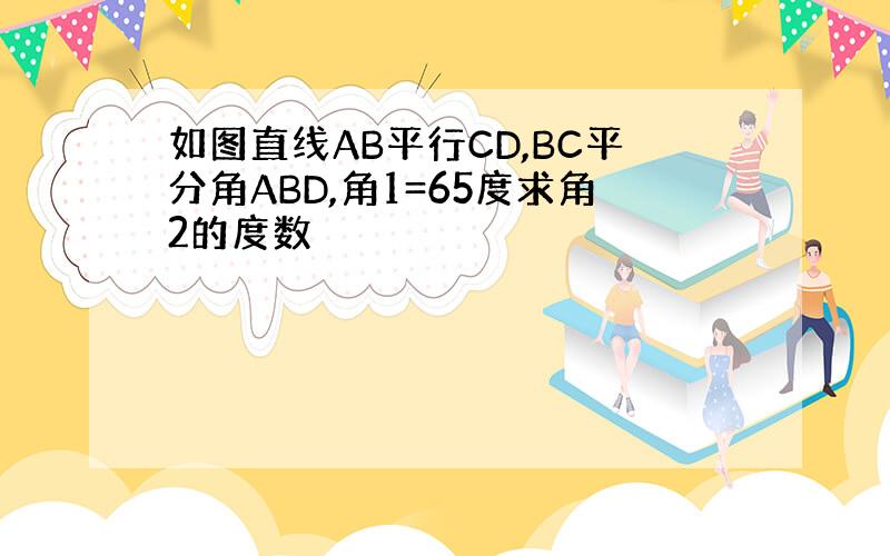 如图直线AB平行CD,BC平分角ABD,角1=65度求角2的度数