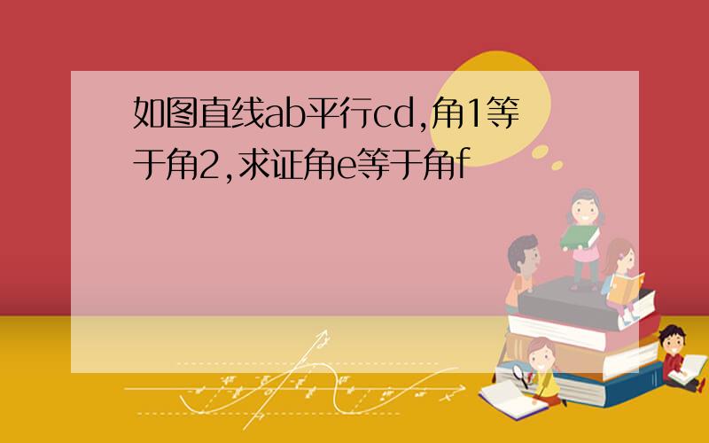 如图直线ab平行cd,角1等于角2,求证角e等于角f