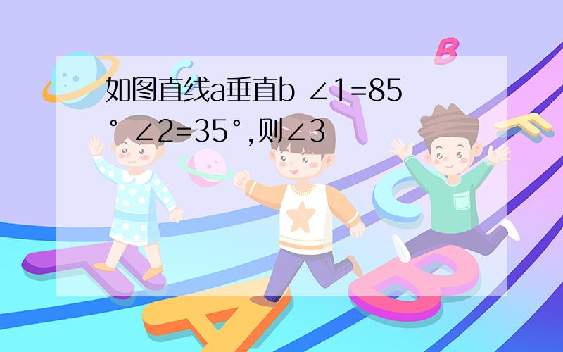 如图直线a垂直b ∠1=85° ∠2=35°,则∠3