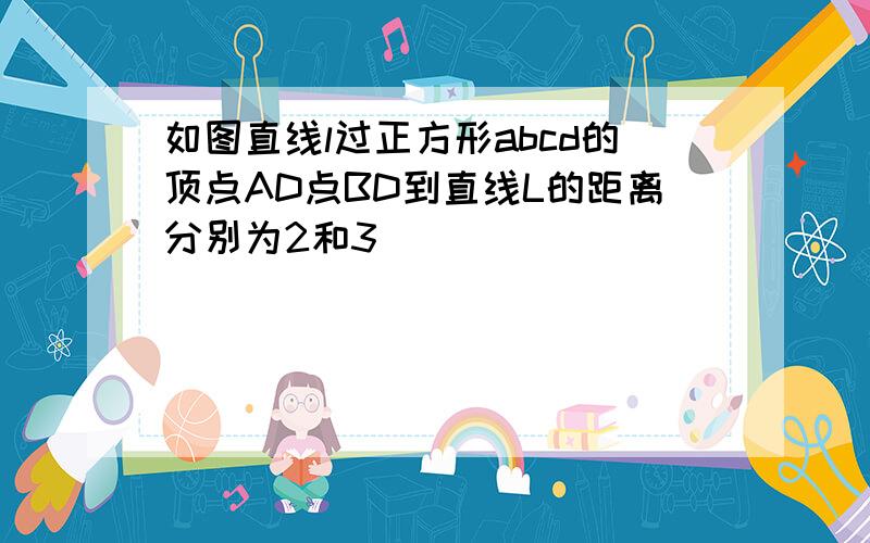 如图直线l过正方形abcd的顶点AD点BD到直线L的距离分别为2和3