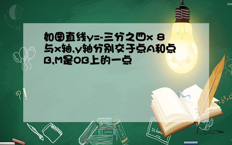 如图直线y=-三分之四x 8与x轴,y轴分别交于点A和点B,M是OB上的一点