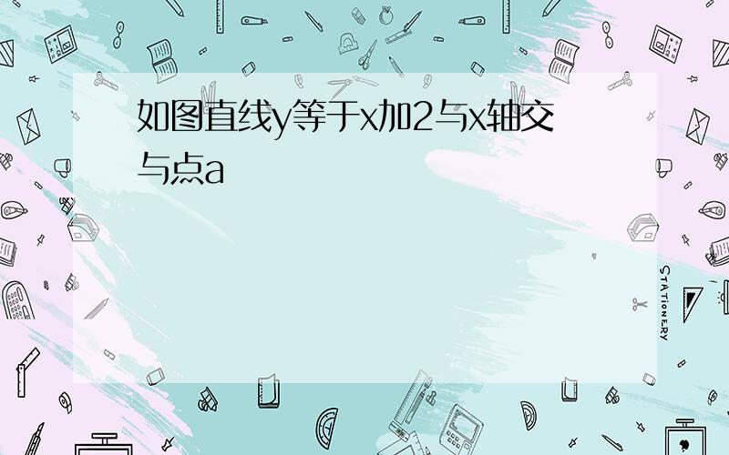 如图直线y等于x加2与x轴交与点a