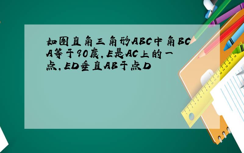 如图直角三角形ABC中角BCA等于90度,E是AC上的一点,ED垂直AB于点D