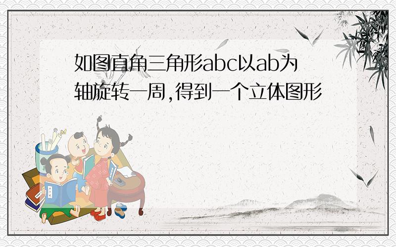 如图直角三角形abc以ab为轴旋转一周,得到一个立体图形