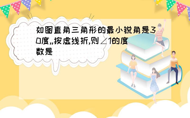 如图直角三角形的最小锐角是30度,,按虚线折,则∠1的度数是