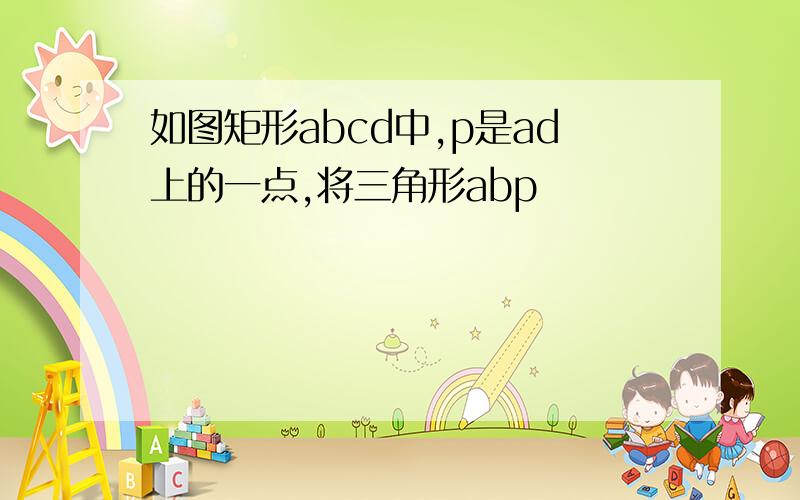 如图矩形abcd中,p是ad上的一点,将三角形abp