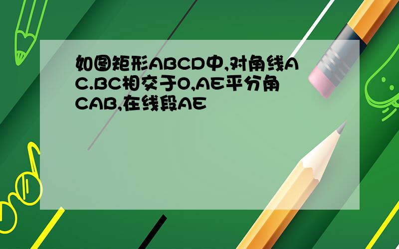 如图矩形ABCD中,对角线AC.BC相交于O,AE平分角CAB,在线段AE