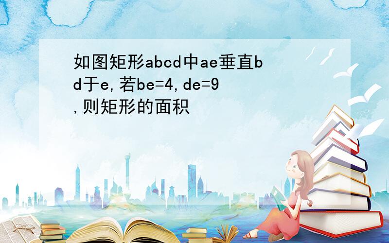 如图矩形abcd中ae垂直bd于e,若be=4,de=9,则矩形的面积