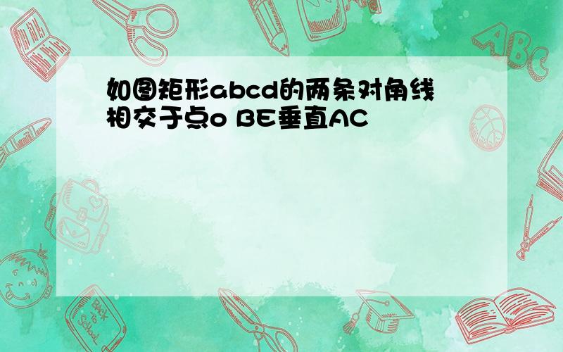 如图矩形abcd的两条对角线相交于点o BE垂直AC