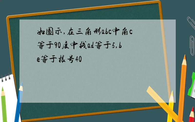 如图示,在三角形abc中角c等于90度中线ad等于5,be等于根号40