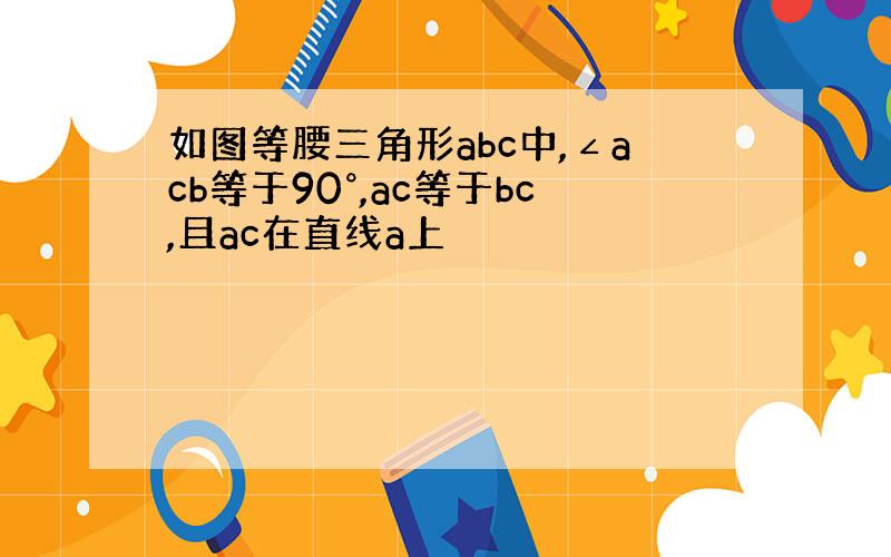 如图等腰三角形abc中,∠acb等于90°,ac等于bc,且ac在直线a上