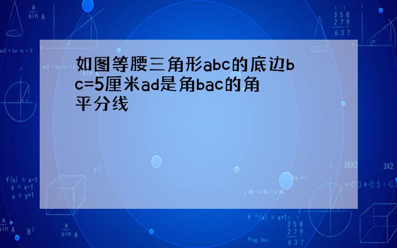 如图等腰三角形abc的底边bc=5厘米ad是角bac的角平分线