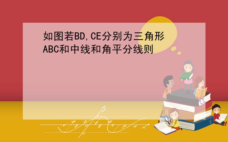 如图若BD,CE分别为三角形ABC和中线和角平分线则