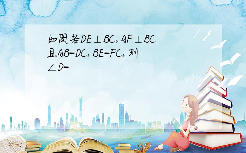 如图若DE⊥BC,AF⊥BC且AB=DC,BE=FC,则∠D=