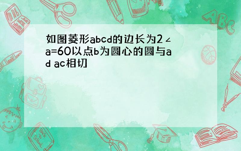 如图菱形abcd的边长为2∠a=60以点b为圆心的圆与ad ac相切