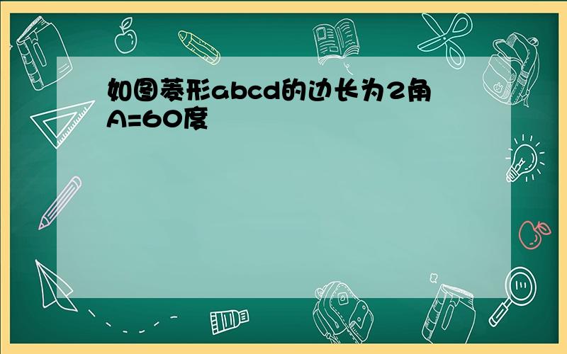 如图菱形abcd的边长为2角A=60度