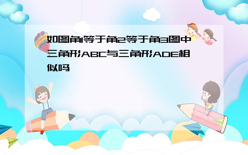 如图角1等于角2等于角3图中三角形ABC与三角形ADE相似吗