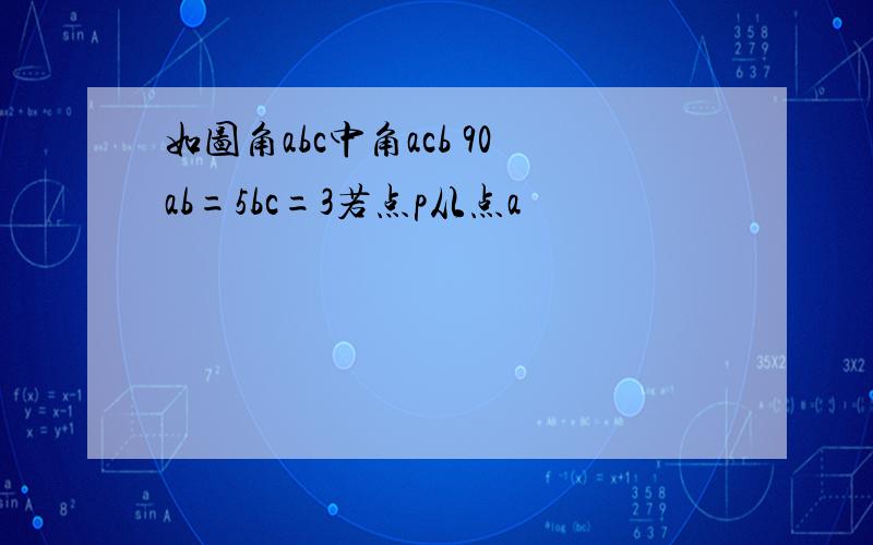 如图角abc中角acb 90ab=5bc=3若点p从点a