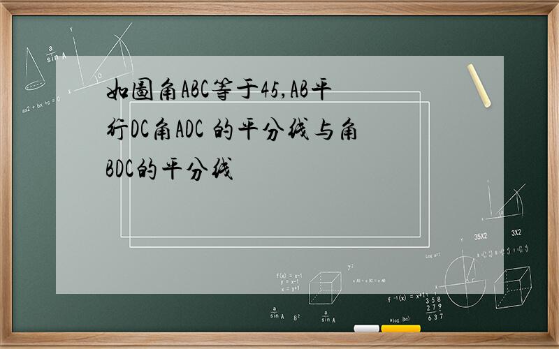 如图角ABC等于45,AB平行DC角ADC 的平分线与角BDC的平分线