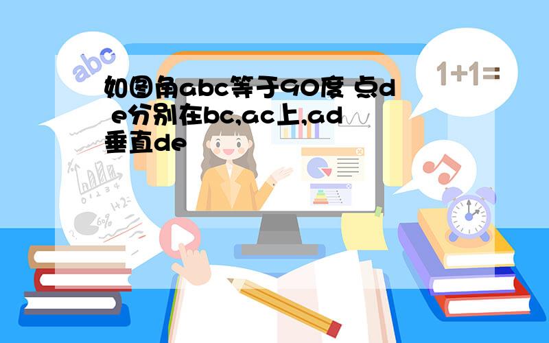 如图角abc等于90度 点d e分别在bc,ac上,ad垂直de