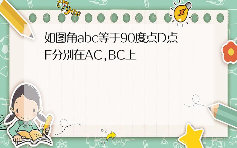 如图角abc等于90度点D点F分别在AC,BC上