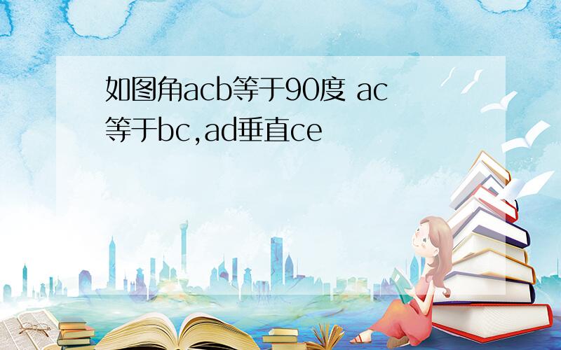 如图角acb等于90度 ac等于bc,ad垂直ce