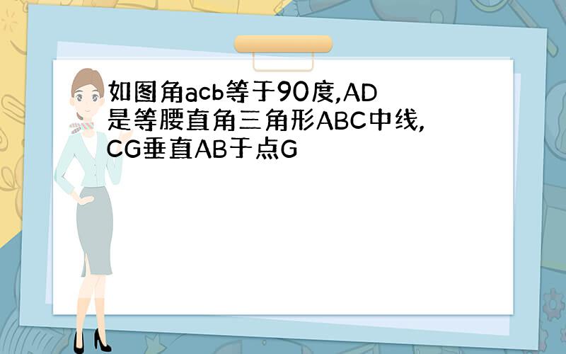 如图角acb等于90度,AD是等腰直角三角形ABC中线,CG垂直AB于点G