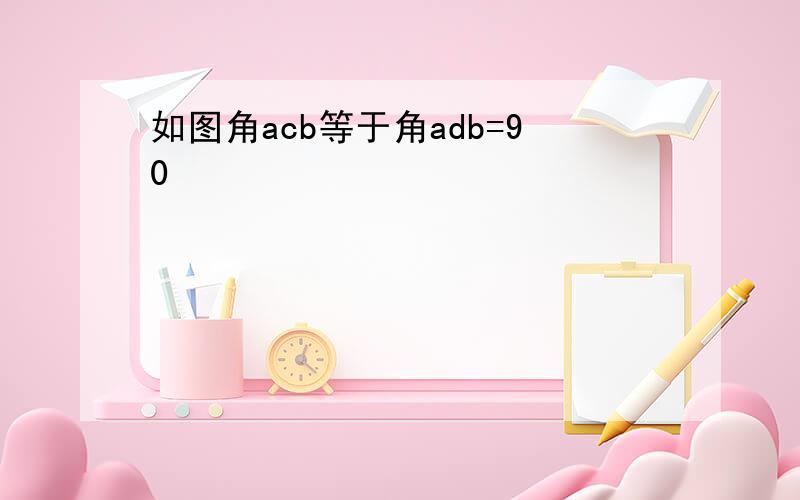 如图角acb等于角adb=90