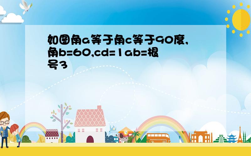 如图角a等于角c等于90度,角b=60,cd=1ab=根号3