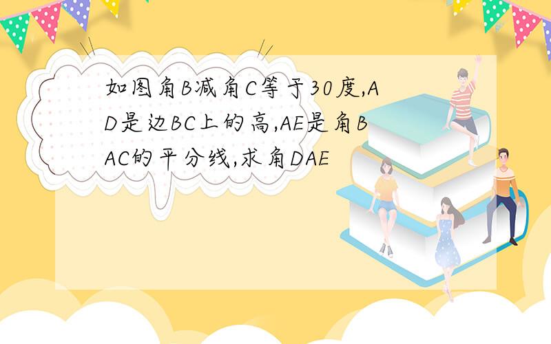 如图角B减角C等于30度,AD是边BC上的高,AE是角BAC的平分线,求角DAE