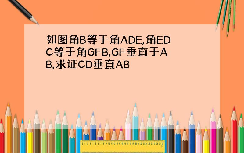 如图角B等于角ADE,角EDC等于角GFB,GF垂直于AB,求证CD垂直AB