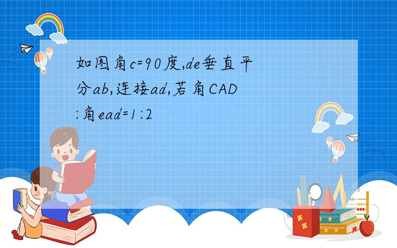 如图角c=90度,de垂直平分ab,连接ad,若角CAD:角ead=1:2