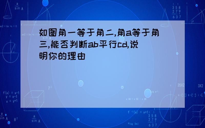 如图角一等于角二,角a等于角三,能否判断ab平行cd,说明你的理由