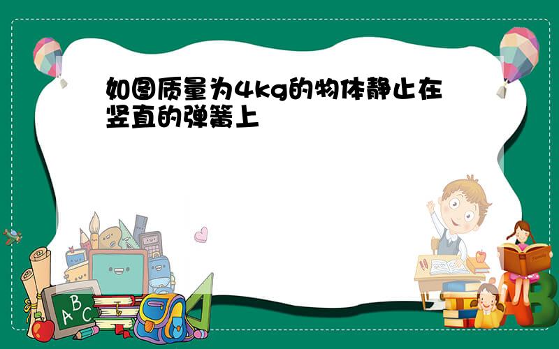 如图质量为4kg的物体静止在竖直的弹簧上