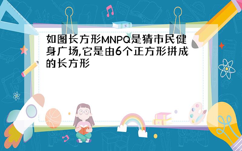 如图长方形MNPQ是猜市民健身广场,它是由6个正方形拼成的长方形