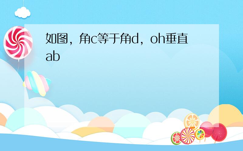 如图，角c等于角d，oh垂直ab