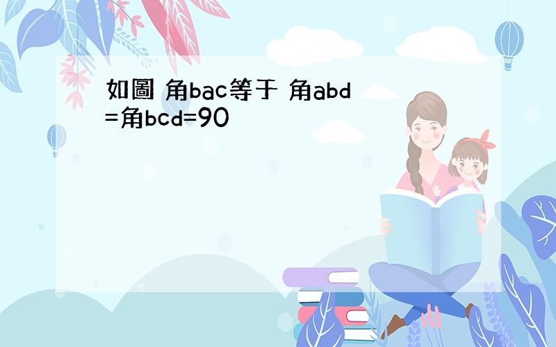 如圖 角bac等于 角abd=角bcd=90