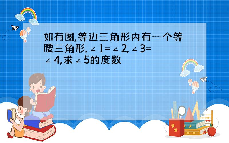 如有图,等边三角形内有一个等腰三角形,∠1=∠2,∠3=∠4,求∠5的度数