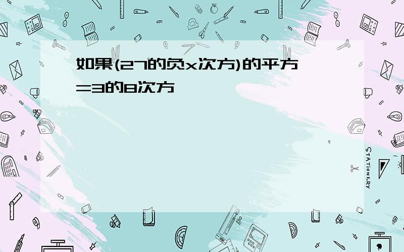 如果(27的负x次方)的平方=3的8次方