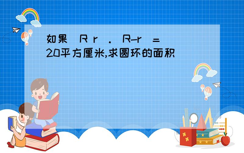 如果(R r).(R-r)=20平方厘米,求圆环的面积