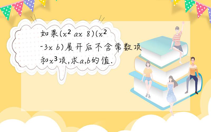 如果(x² ax 8)(x²-3x b)展开后不含常数项和x³项,求a,b的值.