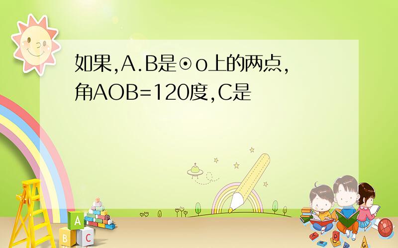 如果,A.B是⊙o上的两点,角AOB=120度,C是