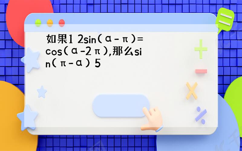 如果1 2sin(α-π)=cos(α-2π),那么sin(π-α) 5