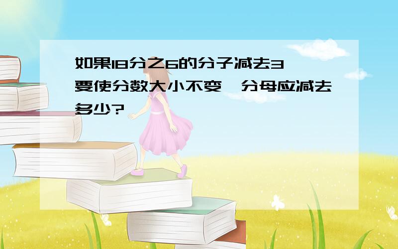 如果18分之6的分子减去3,要使分数大小不变,分母应减去多少?