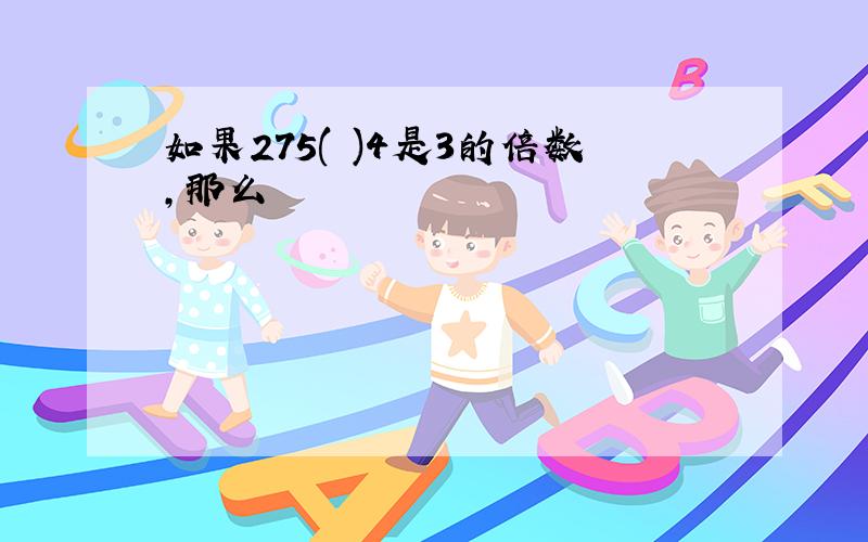 如果275( )4是3的倍数,那么